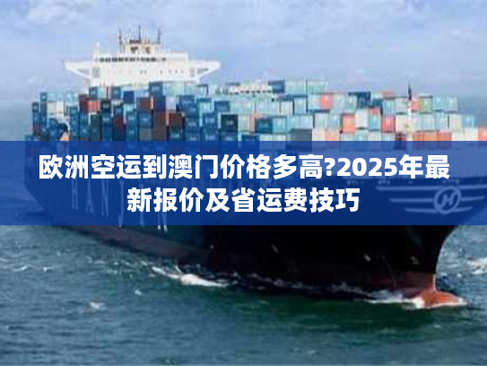 欧洲空运到澳门价格多高?2025年最新报价及省运费技巧