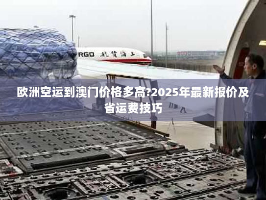 欧洲空运到澳门价格多高?2025年最新报价及省运费技巧 欧洲空运到澳门价格多高?2025年最新报价及省运费技巧