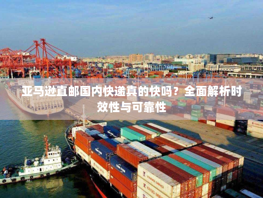 亚马逊直邮国内快递真的快吗?全面解析时效性与可靠性 亚马逊直邮国内快递真的快吗?全面解析时效性与可靠性