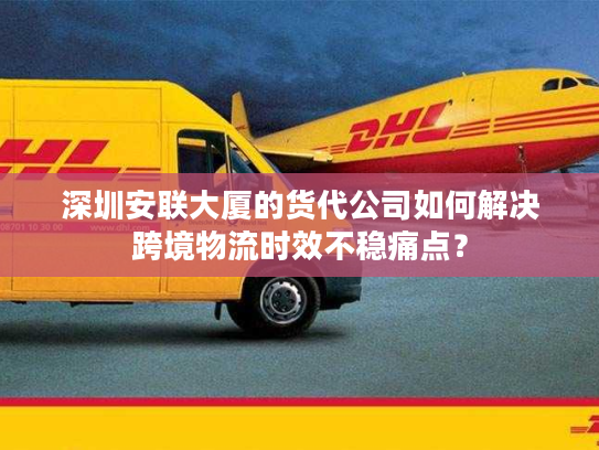 深圳安联大厦的货代公司如何解决跨境物流时效不稳痛点？