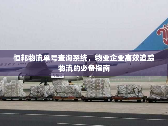 恒邦物流单号查询系统,物业企业高效追踪物流的必备指南 恒邦物流单号查询系统,物业企业高效追踪物流的必备指南