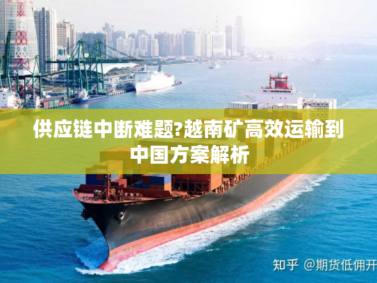 供应链中断难题?越南矿高效运输到中国方案解析