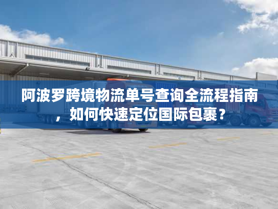 阿波罗跨境物流单号查询全流程指南，如何快速定位国际包裹？