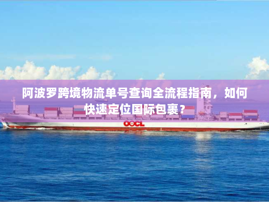 阿波罗跨境物流单号查询全流程指南,如何快速定位国际包裹? 阿波罗跨境物流单号查询全流程指南,如何快速定位国际包裹?