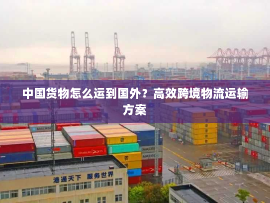 中国货物怎么运到国外？高效跨境物流运输方案