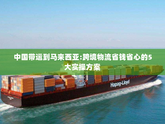 中国带运到马来西亚:跨境物流省钱省心的5大实操方案