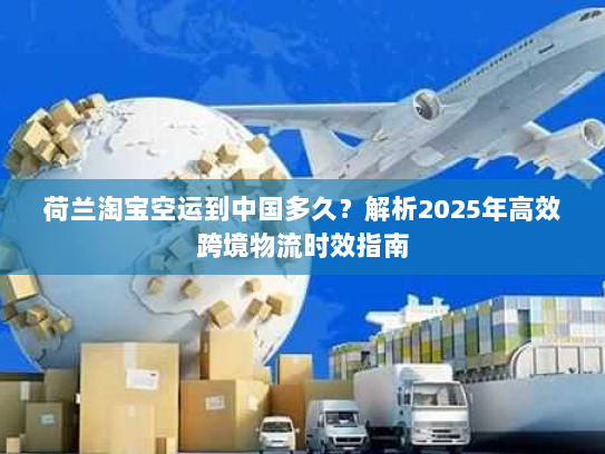 荷兰淘宝空运到中国多久？解析2025年高效跨境物流时效指南