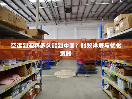 空运到迪拜多久能到中国?时效详解与优化策略 空运到迪拜多久能到中国?时效详解与优化策略