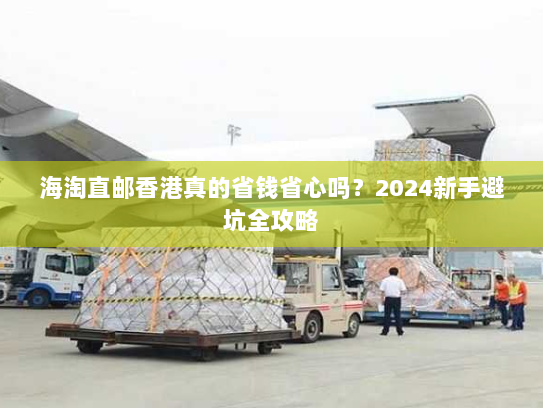 海淘直邮香港真的省钱省心吗?2024新手避坑全攻略 海淘直邮香港真的省钱省心吗?2024新手避坑全攻略