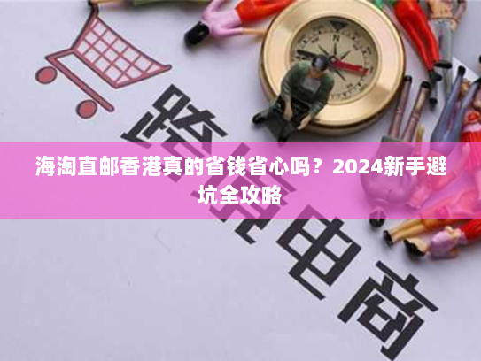海淘直邮香港真的省钱省心吗?2024新手避坑全攻略 海淘直邮香港真的省钱省心吗?2024新手避坑全攻略