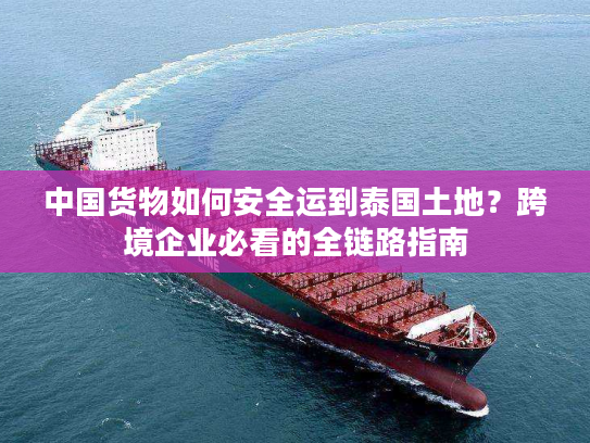 中国货物如何安全运到泰国土地？跨境企业必看的全链路指南