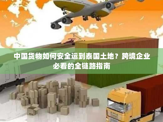 中国货物如何安全运到泰国土地?跨境企业必看的全链路指南 中国货物如何安全运到泰国土地?跨境企业必看的全链路指南