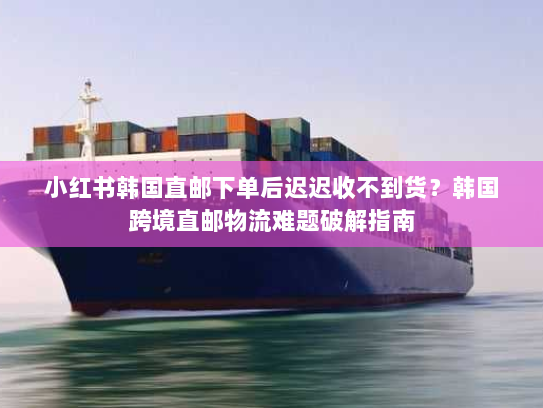 小红书韩国直邮下单后迟迟收不到货?韩国跨境直邮物流难题破解指南 小红书韩国直邮下单后迟迟收不到货?韩国跨境直邮物流难题破解指南