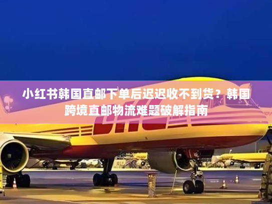 小红书韩国直邮下单后迟迟收不到货?韩国跨境直邮物流难题破解指南 小红书韩国直邮下单后迟迟收不到货?韩国跨境直邮物流难题破解指南