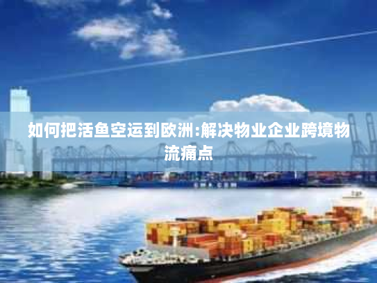 如何把活鱼空运到欧洲:解决物业企业跨境物流痛点