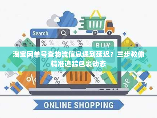 淘宝网单号查物流信息遇到延迟?三步教你精准追踪包裹动态 淘宝网单号查物流信息遇到延迟?三步教你精准追踪包裹动态