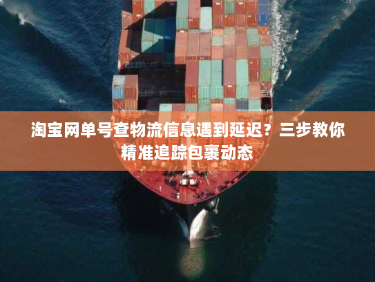 淘宝网单号查物流信息遇到延迟？三步教你精准追踪包裹动态