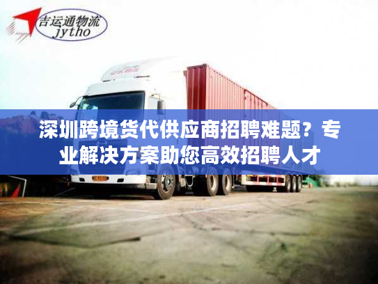 深圳跨境货代供应商招聘难题？专业解决方案助您高效招聘人才