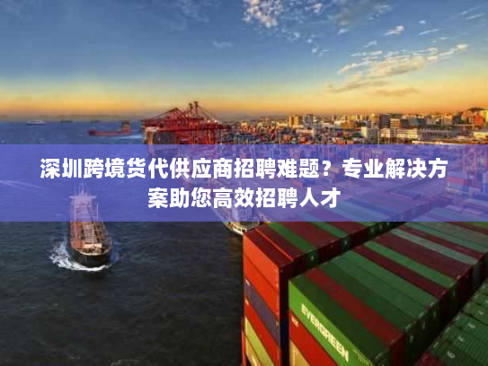 深圳跨境货代供应商招聘难题?专业解决方案助您高效招聘人才 深圳跨境货代供应商招聘难题?专业解决方案助您高效招聘人才