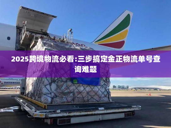 2025跨境物流必看:三步搞定金正物流单号查询难题 2025跨境物流必看:三步搞定金正物流单号查询难题