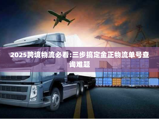 2025跨境物流必看:三步搞定金正物流单号查询难题 2025跨境物流必看:三步搞定金正物流单号查询难题