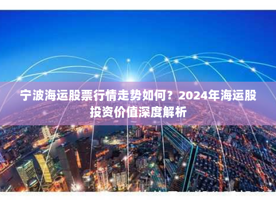 宁波海运股票行情走势如何？2024年海运股投资价值深度解析