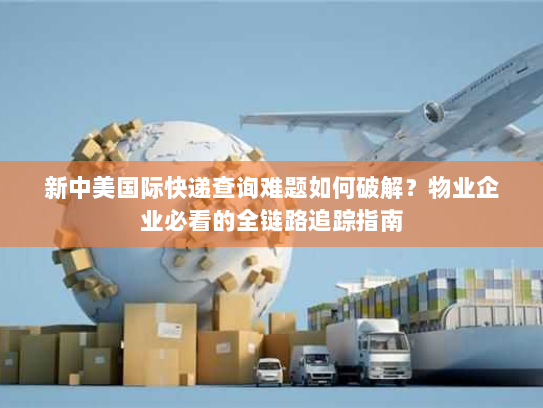 新中美国际快递查询难题如何破解?物业企业必看的全链路追踪指南 新中美国际快递查询难题如何破解?物业企业必看的全链路追踪指南