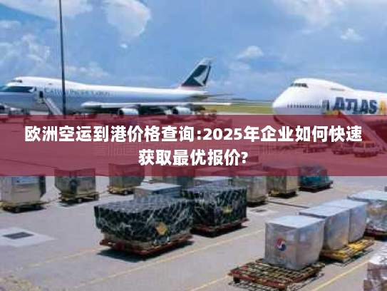欧洲空运到港价格查询:2025年企业如何快速获取最优报价? 欧洲空运到港价格查询:2025年企业如何快速获取最优报价?
