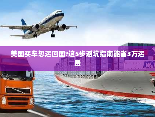 美国买车想运回国?这5步避坑指南能省3万运费