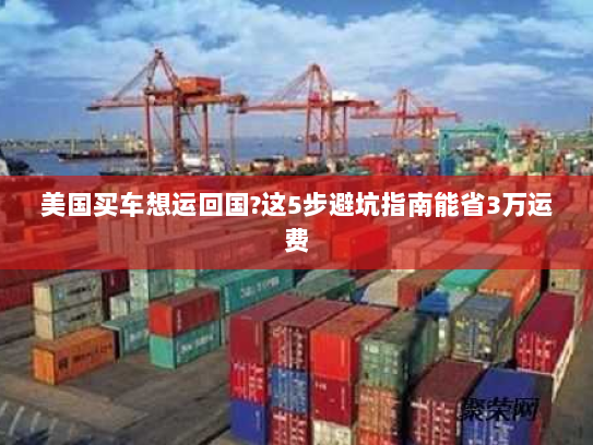 美国买车想运回国?这5步避坑指南能省3万运费 美国买车想运回国?这5步避坑指南能省3万运费
