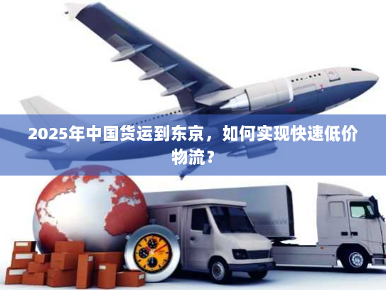 2025年中国货运到东京,如何实现快速低价物流? 2025年中国货运到东京,如何实现快速低价物流?
