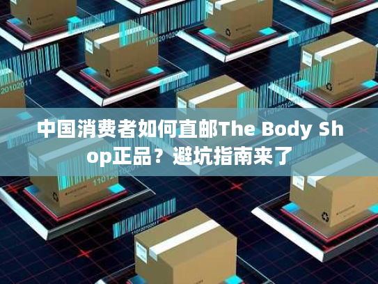 中国消费者如何直邮The Body Shop正品?避坑指南来了 中国消费者如何直邮The Body Shop正品?避坑指南来了