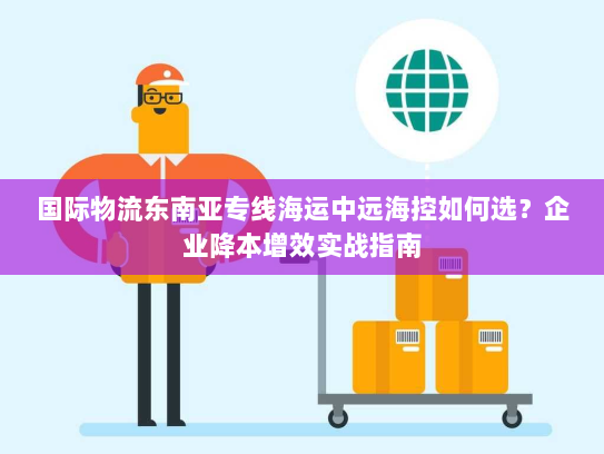 国际物流东南亚专线海运中远海控如何选？企业降本增效实战指南
