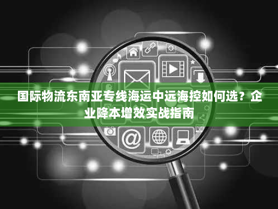 国际物流东南亚专线海运中远海控如何选？企业降本增效实战指南