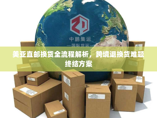 美亚直邮换货全流程解析,跨境退换货难题终结方案 美亚直邮换货全流程解析,跨境退换货难题终结方案