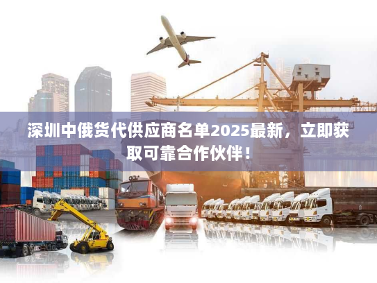 深圳中俄货代供应商名单2025最新，立即获取可靠合作伙伴！