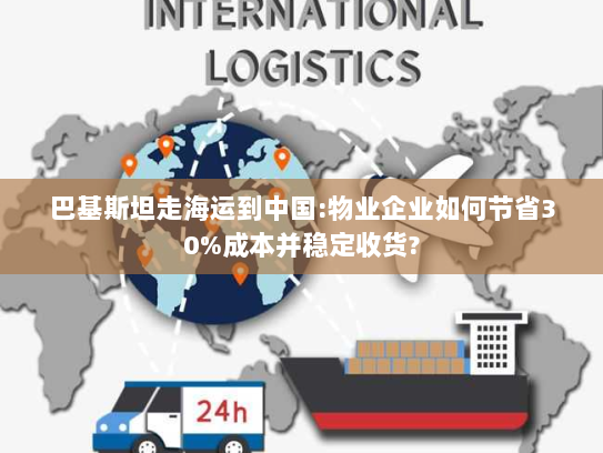 巴基斯坦走海运到中国:物业企业如何节省30%成本并稳定收货? 巴基斯坦走海运到中国:物业企业如何节省30%成本并稳定收货?