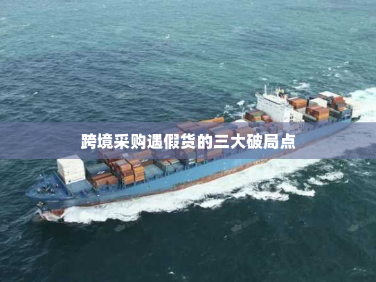 跨境采购遇假货的三大破局点 跨境采购遇假货的三大破局点