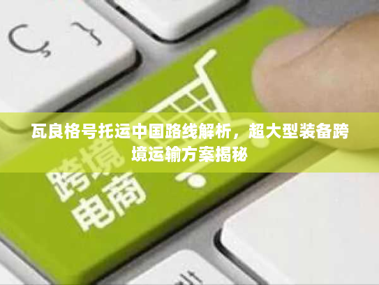 瓦良格号托运中国路线解析,超大型装备跨境运输方案揭秘 瓦良格号托运中国路线解析,超大型装备跨境运输方案揭秘
