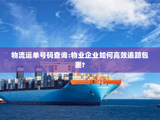 物流运单号码查询:物业企业如何高效追踪包裹? 物流运单号码查询:物业企业如何高效追踪包裹?