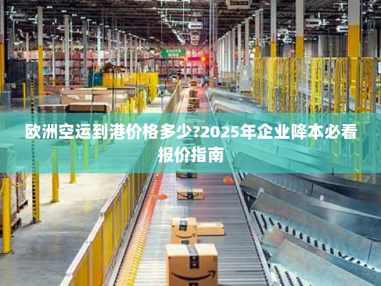 欧洲空运到港价格多少?2025年企业降本必看报价指南