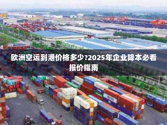欧洲空运到港价格多少?2025年企业降本必看报价指南