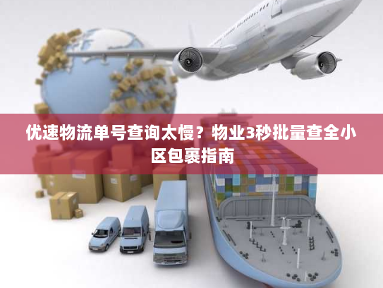优速物流单号查询太慢？物业3秒批量查全小区包裹指南