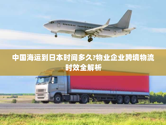 中国海运到日本时间多久?物业企业跨境物流时效全解析 中国海运到日本时间多久?物业企业跨境物流时效全解析
