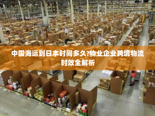 中国海运到日本时间多久?物业企业跨境物流时效全解析 中国海运到日本时间多久?物业企业跨境物流时效全解析