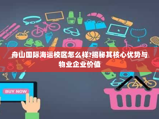 舟山国际海运校区怎么样?揭秘其核心优势与物业企业价值