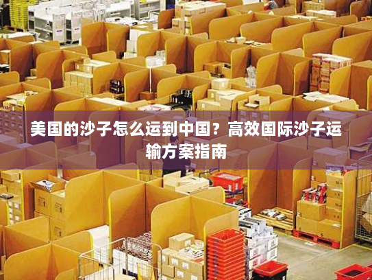 美国的沙子怎么运到中国?高效国际沙子运输方案指南 美国的沙子怎么运到中国?高效国际沙子运输方案指南