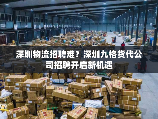 深圳物流招聘难?深圳九格货代公司招聘开启新机遇 深圳物流招聘难?深圳九格货代公司招聘开启新机遇
