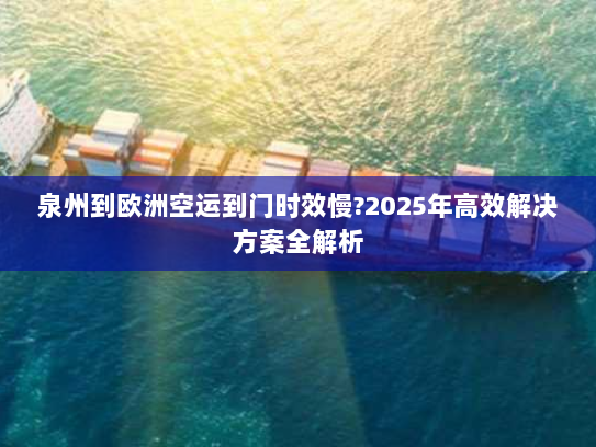 泉州到欧洲空运到门时效慢?2025年高效解决方案全解析