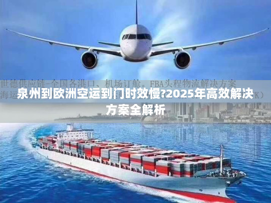 泉州到欧洲空运到门时效慢?2025年高效解决方案全解析 泉州到欧洲空运到门时效慢?2025年高效解决方案全解析